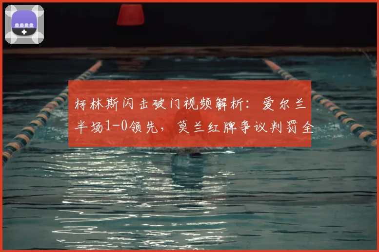 柯林斯闪击破门视频解析：爱尔兰半场1-0领先，莫兰红牌争议判罚全过程