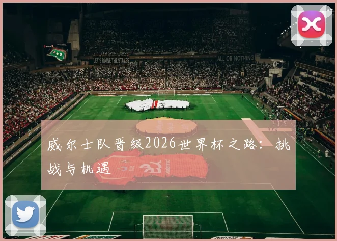 威尔士队晋级2026世界杯之路:挑战与机遇