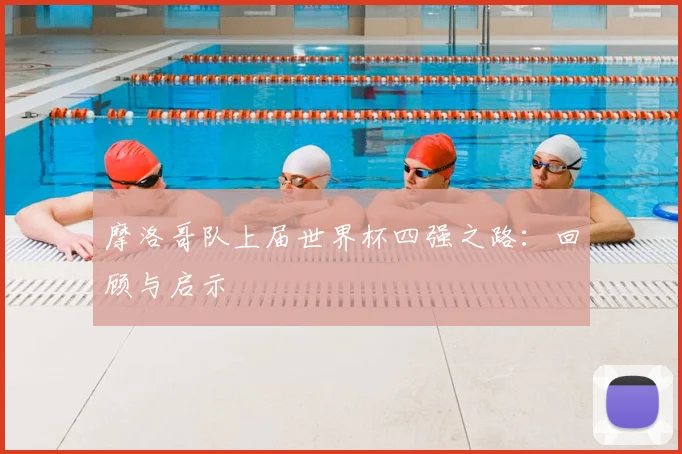 摩洛哥队上届世界杯四强之路：回顾与启示