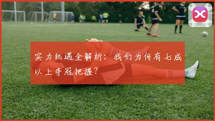 实力机遇全解析:我们为何有七成以上夺冠把握?