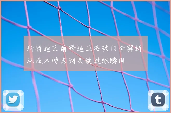 科特迪瓦前锋迪亚洛破门全解析:从技术特点到关键进球瞬间