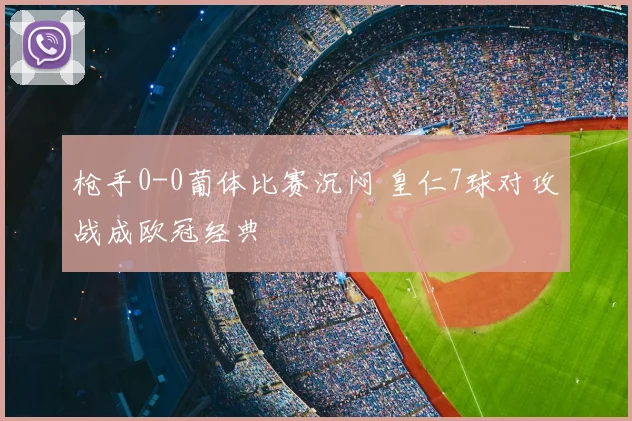 枪手0-0葡体比赛沉闷 皇仁7球对攻战成欧冠经典