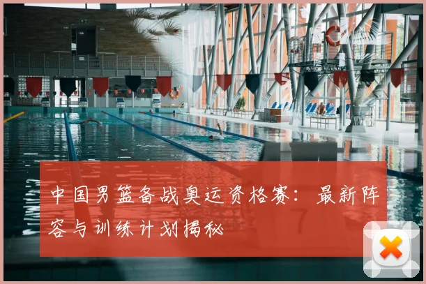 中国男篮备战奥运资格赛：最新阵容与训练计划揭秘