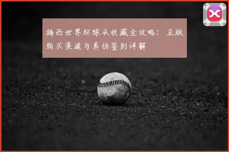 梅西世界杯球衣收藏全攻略：正版购买渠道与真伪鉴别详解