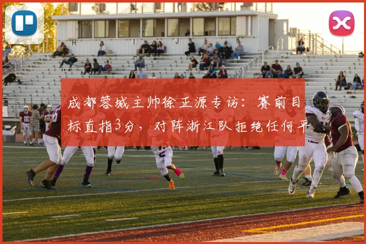 成都蓉城主帅徐正源专访:赛前目标直指3分,对阵浙江队拒绝任何平局或失利
