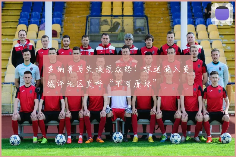 多纳鲁马失误惹众怒!球迷涌入曼城评论区直呼“不可原谅”