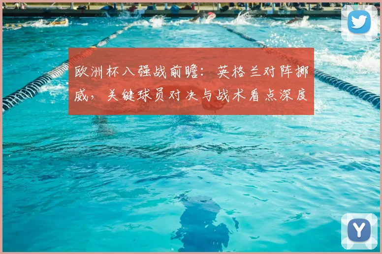 欧洲杯八强战前瞻：英格兰对阵挪威，关键球员对决与战术看点深度解析