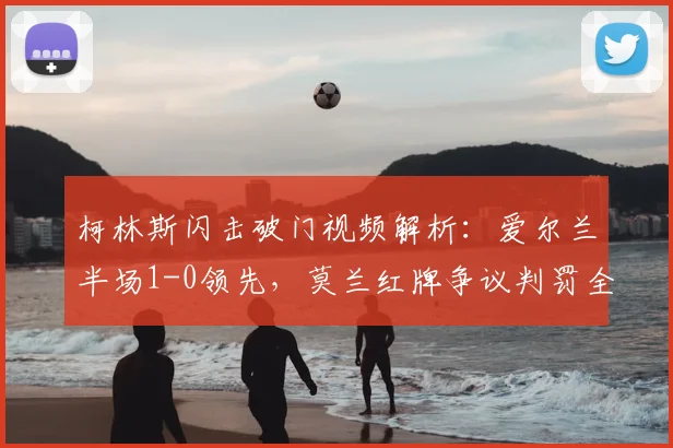 柯林斯闪击破门视频解析：爱尔兰半场1-0领先，莫兰红牌争议判罚全过程
