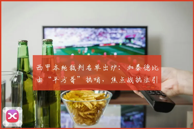 西甲本轮裁判名单出炉:加泰德比由“平方哥”执哨,焦点战执法引关注
