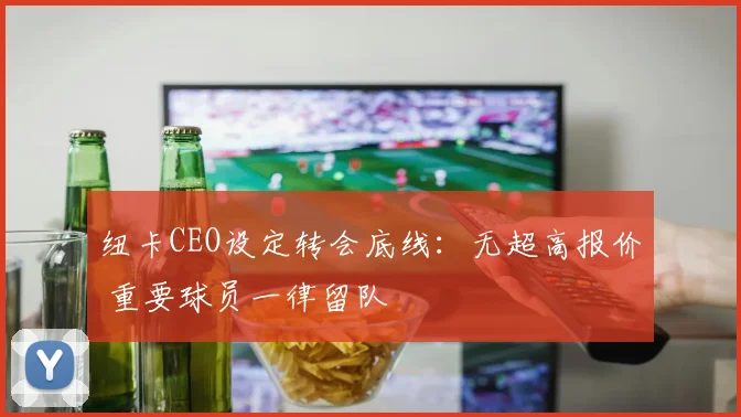 纽卡CEO设定转会底线：无超高报价 重要球员一律留队