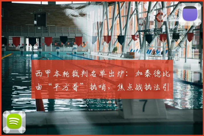 西甲本轮裁判名单出炉：加泰德比由“平方哥”执哨，焦点战执法引关注