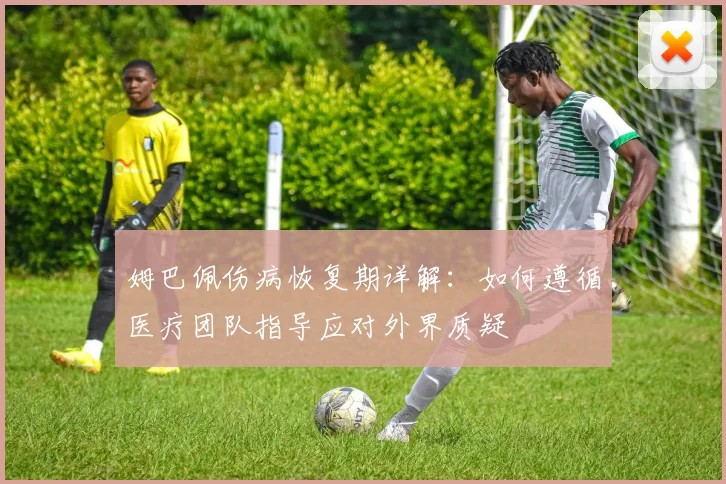 姆巴佩伤病恢复期详解:如何遵循医疗团队指导应对外界质疑