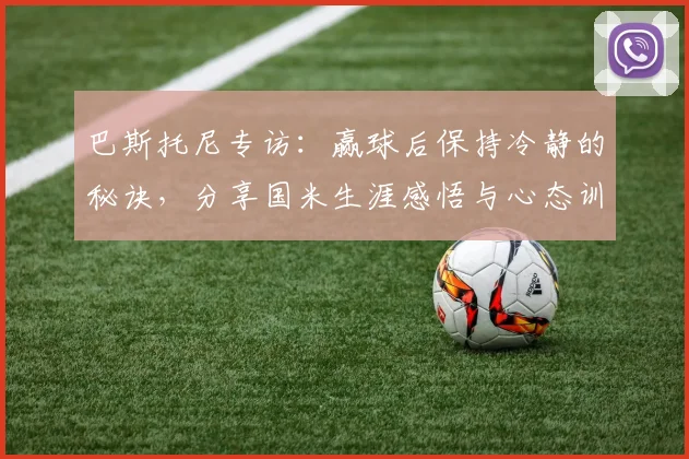巴斯托尼专访：赢球后保持冷静的秘诀，分享国米生涯感悟与心态训练法