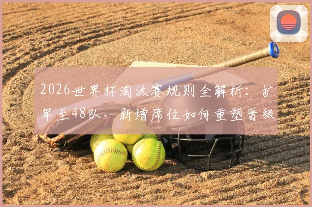 2026世界杯淘汰赛规则全解析:扩军至48队,新增席位如何重塑晋级格局与战术博弈