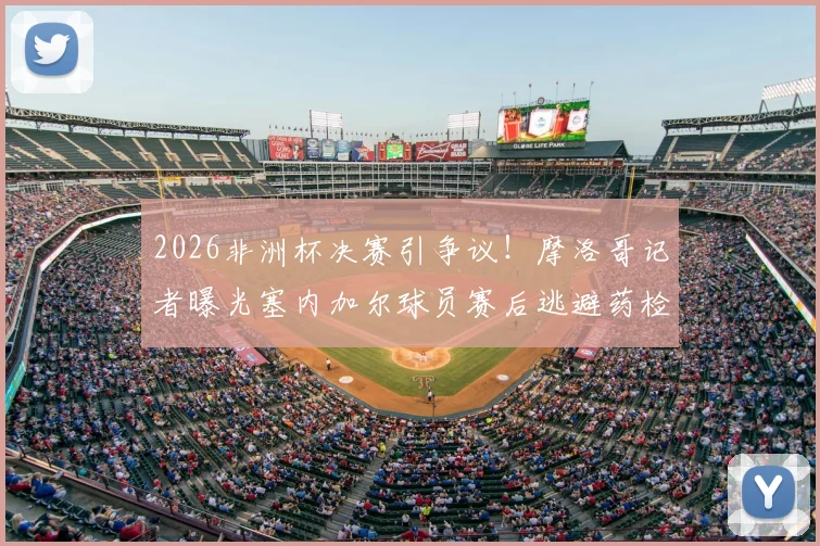 2026非洲杯决赛引争议！摩洛哥记者曝光塞内加尔球员赛后逃避药检全过程