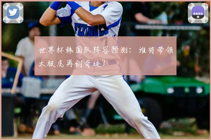 世界杯韩国队阵容预测：谁将带领太极虎再创奇迹？