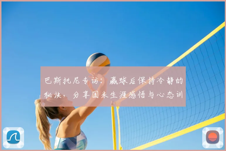 巴斯托尼专访:赢球后保持冷静的秘诀,分享国米生涯感悟与心态训练法