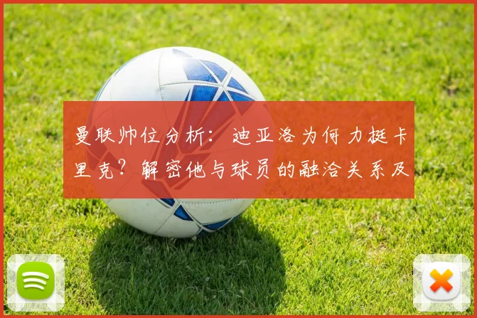 曼联帅位分析：迪亚洛为何力挺卡里克？解密他与球员的融洽关系及执教前景