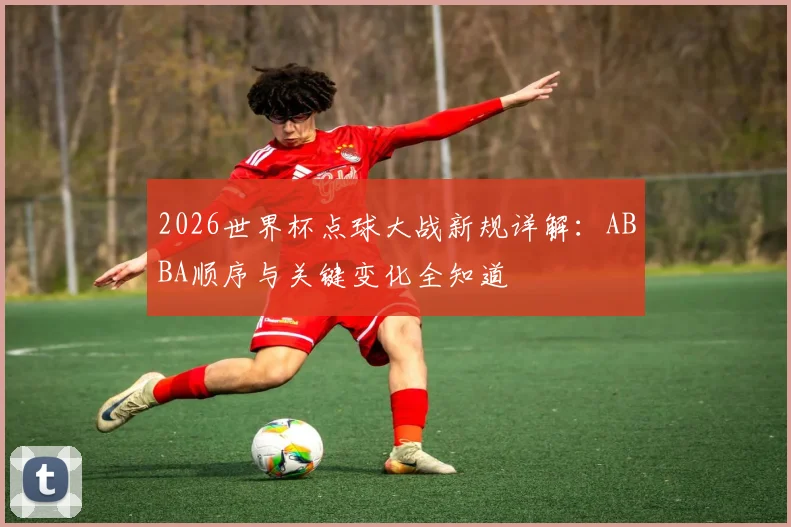 2026世界杯点球大战新规详解:ABBA顺序与关键变化全知道