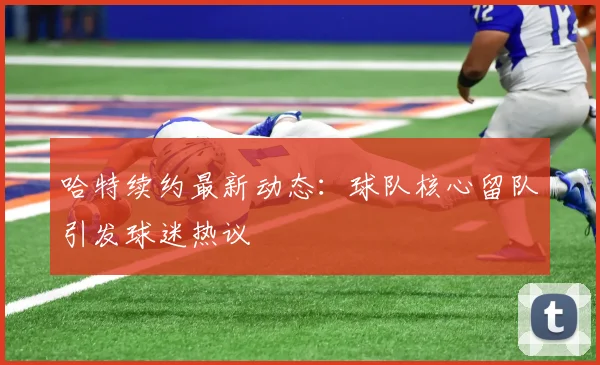 哈特续约最新动态:球队核心留队引发球迷热议