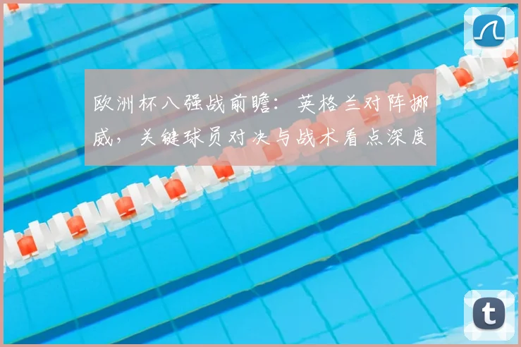 欧洲杯八强战前瞻：英格兰对阵挪威，关键球员对决与战术看点深度解析