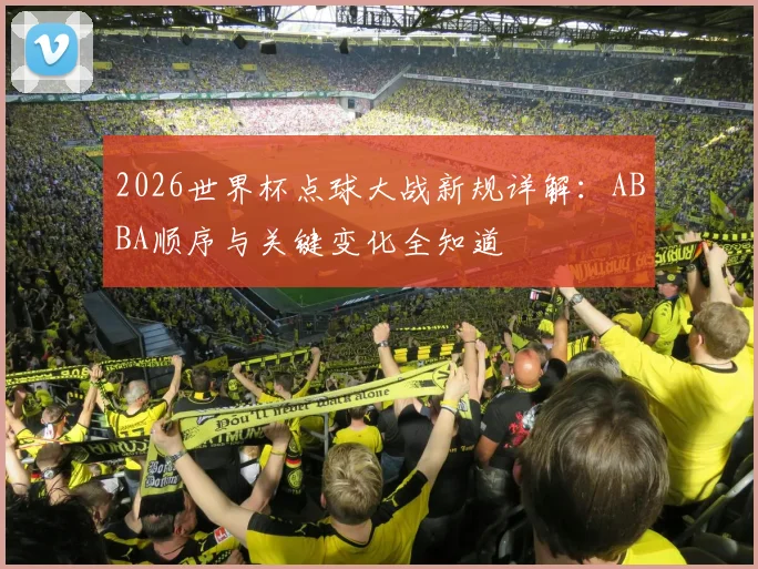 2026世界杯点球大战新规详解:ABBA顺序与关键变化全知道
