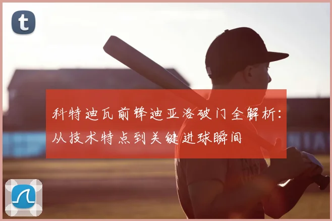 科特迪瓦前锋迪亚洛破门全解析：从技术特点到关键进球瞬间