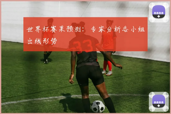 世界杯赛果预测：专家分析各小组出线形势