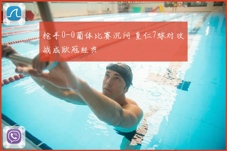 枪手0-0葡体比赛沉闷 皇仁7球对攻战成欧冠经典